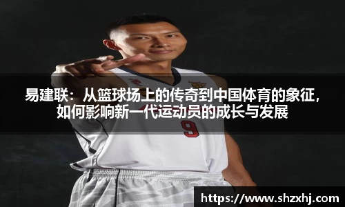 易建联：从篮球场上的传奇到中国体育的象征，如何影响新一代运动员的成长与发展