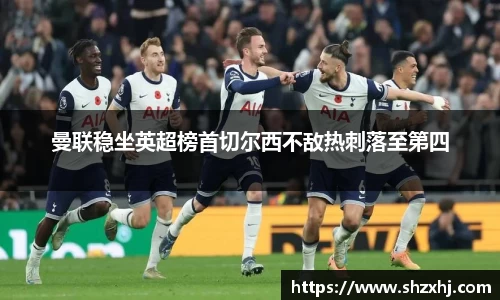 曼联稳坐英超榜首切尔西不敌热刺落至第四