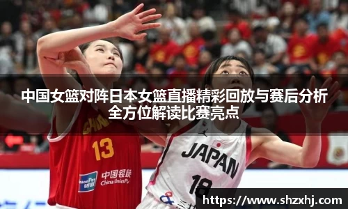 中国女篮对阵日本女篮直播精彩回放与赛后分析全方位解读比赛亮点